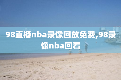 98直播nba录像回放免费,98录像nba回看